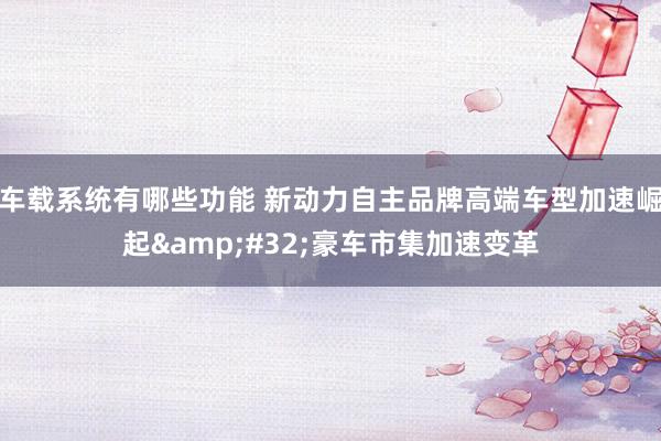 车载系统有哪些功能 新动力自主品牌高端车型加速崛起&#32;豪车市集加速变革