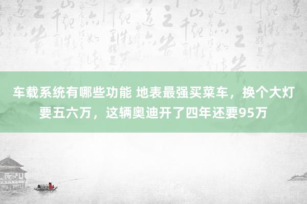 车载系统有哪些功能 地表最强买菜车，换个大灯要五六万，这辆奥迪开了四年还要95万