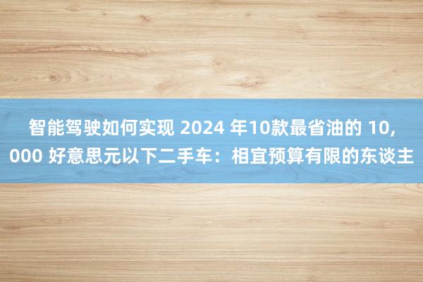 智能驾驶如何实现 2024 年10款最省油的 10,000 好意思元以下二手车：相宜预算有限的东谈主