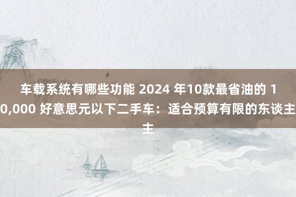 车载系统有哪些功能 2024 年10款最省油的 10,000 好意思元以下二手车：适合预算有限的东谈主