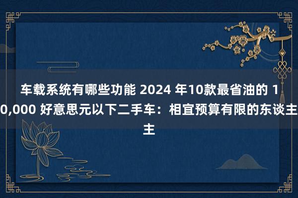 车载系统有哪些功能 2024 年10款最省油的 10,000 好意思元以下二手车：相宜预算有限的东谈主