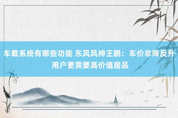 车载系统有哪些功能 东风风神王鹏：车价非降反升 用户更需要高价值居品