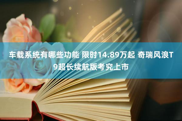 车载系统有哪些功能 限时14.89万起 奇瑞风浪T9超长续航版考究上市