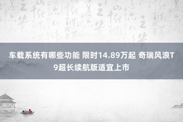 车载系统有哪些功能 限时14.89万起 奇瑞风浪T9超长续航版适宜上市