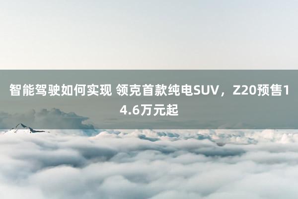 智能驾驶如何实现 领克首款纯电SUV，Z20预售14.6万元起