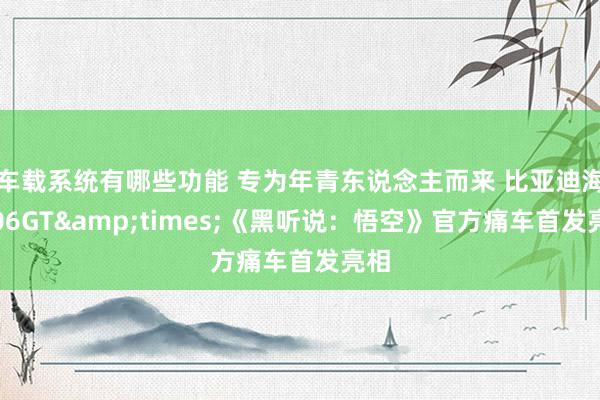 车载系统有哪些功能 专为年青东说念主而来 比亚迪海豹06GT&times;《黑听说：悟空》官方痛车首发亮相