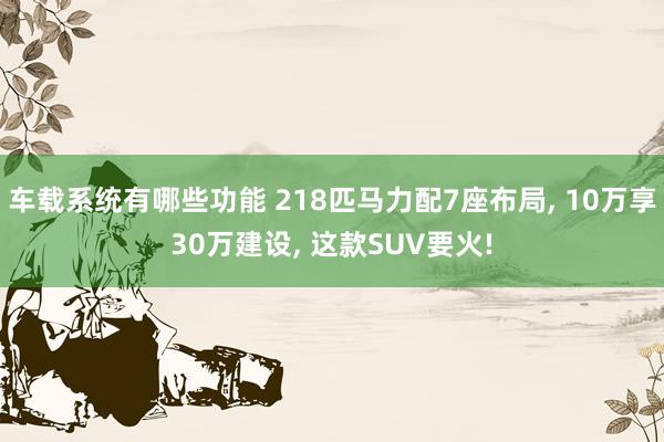 车载系统有哪些功能 218匹马力配7座布局, 10万享30万建设, 这款SUV要火!