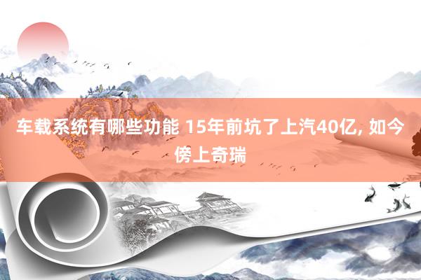 车载系统有哪些功能 15年前坑了上汽40亿, 如今傍上奇瑞