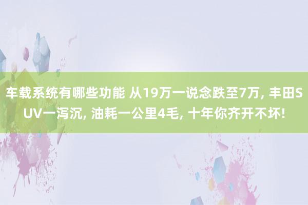 车载系统有哪些功能 从19万一说念跌至7万, 丰田SUV一泻沉, 油耗一公里4毛, 十年你齐开不坏!