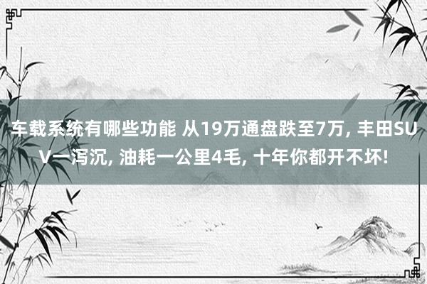 车载系统有哪些功能 从19万通盘跌至7万, 丰田SUV一泻沉, 油耗一公里4毛, 十年你都开不坏!