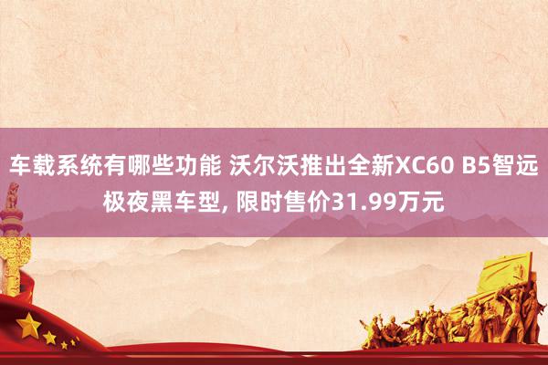 车载系统有哪些功能 沃尔沃推出全新XC60 B5智远极夜黑车型, 限时售价31.99万元