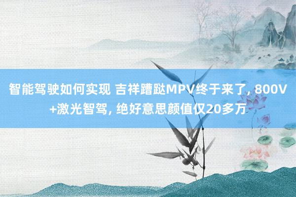 智能驾驶如何实现 吉祥蹧跶MPV终于来了, 800V+激光智驾, 绝好意思颜值仅20多万