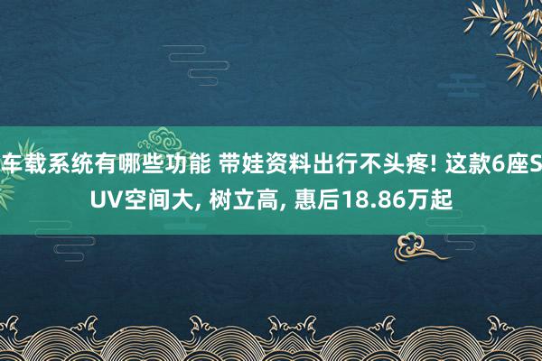 车载系统有哪些功能 带娃资料出行不头疼! 这款6座SUV空间大, 树立高, 惠后18.86万起