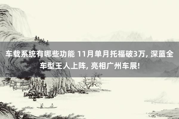 车载系统有哪些功能 11月单月托福破3万, 深蓝全车型王人上阵, 亮相广州车展!