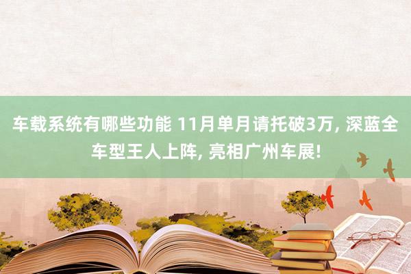 车载系统有哪些功能 11月单月请托破3万, 深蓝全车型王人上阵, 亮相广州车展!