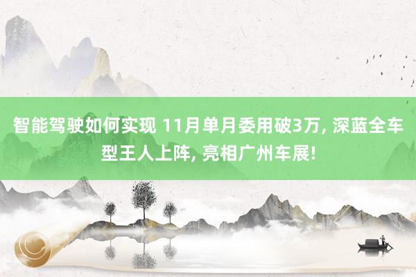 智能驾驶如何实现 11月单月委用破3万, 深蓝全车型王人上阵, 亮相广州车展!