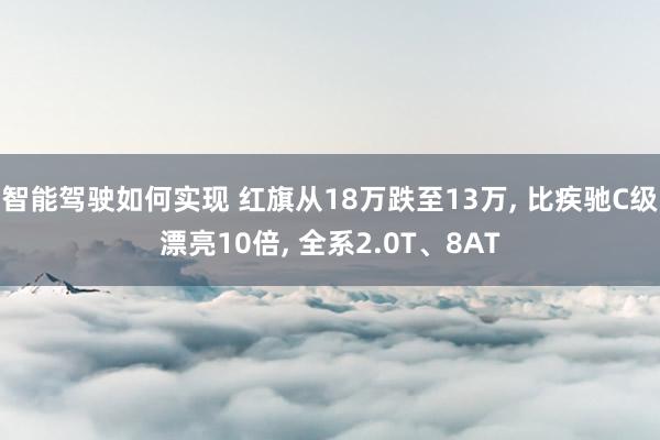 智能驾驶如何实现 红旗从18万跌至13万, 比疾驰C级漂亮10倍, 全系2.0T、8AT