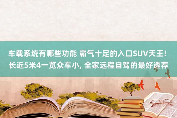 车载系统有哪些功能 霸气十足的入口SUV天王! 长近5米4一览众车小, 全家远程自驾的最好遴荐