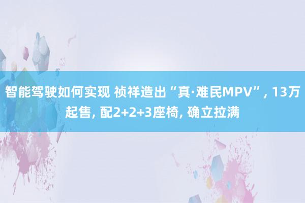 智能驾驶如何实现 祯祥造出“真·难民MPV”, 13万起售, 配2+2+3座椅, 确立拉满