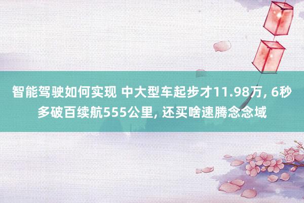 智能驾驶如何实现 中大型车起步才11.98万, 6秒多破百续航555公里, 还买啥速腾念念域