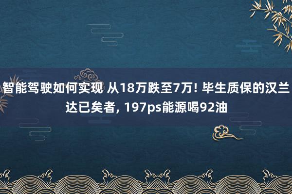 智能驾驶如何实现 从18万跌至7万! 毕生质保的汉兰达已矣者, 197ps能源喝92油