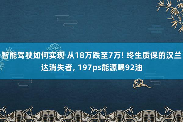 智能驾驶如何实现 从18万跌至7万! 终生质保的汉兰达消失者, 197ps能源喝92油