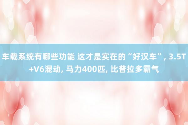 车载系统有哪些功能 这才是实在的“好汉车”, 3.5T+V6混动, 马力400匹, 比普拉多霸气