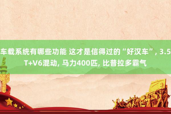 车载系统有哪些功能 这才是信得过的“好汉车”, 3.5T+V6混动, 马力400匹, 比普拉多霸气