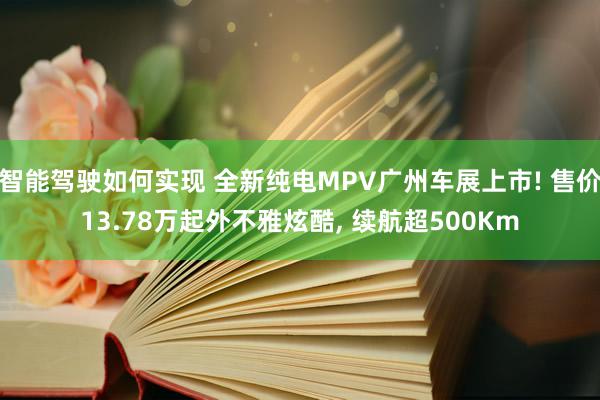 智能驾驶如何实现 全新纯电MPV广州车展上市! 售价13.78万起外不雅炫酷, 续航超500Km