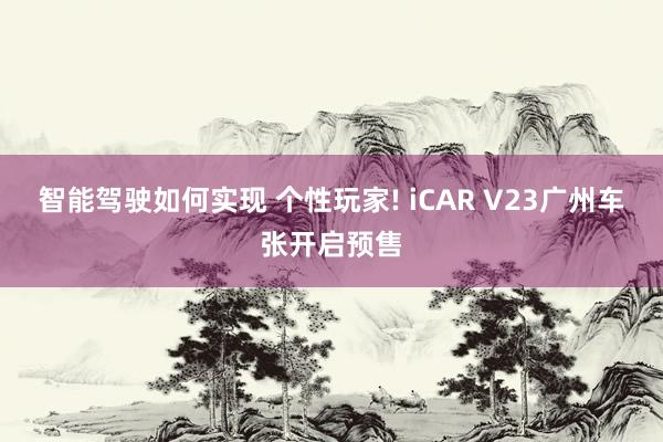 智能驾驶如何实现 个性玩家! iCAR V23广州车张开启预售