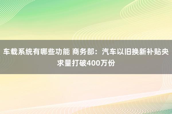 车载系统有哪些功能 商务部：汽车以旧换新补贴央求量打破400万份