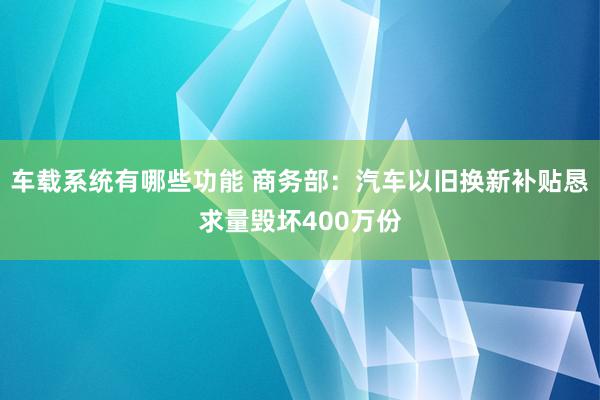 车载系统有哪些功能 商务部：汽车以旧换新补贴恳求量毁坏400万份