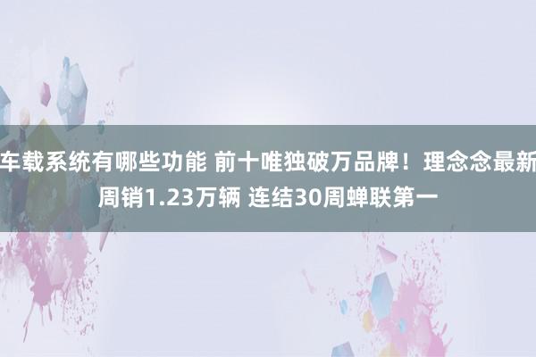 车载系统有哪些功能 前十唯独破万品牌！理念念最新周销1.23万辆 连结30周蝉联第一