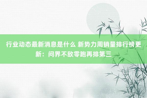 行业动态最新消息是什么 新势力周销量排行榜更新：问界不敌零跑再排第三