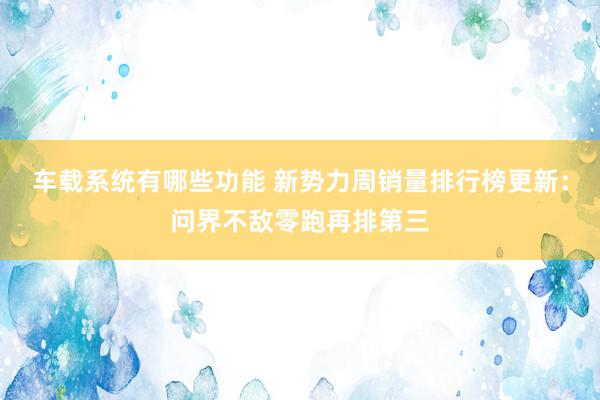 车载系统有哪些功能 新势力周销量排行榜更新：问界不敌零跑再排第三