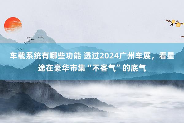 车载系统有哪些功能 透过2024广州车展，看星途在豪华市集“不客气”的底气