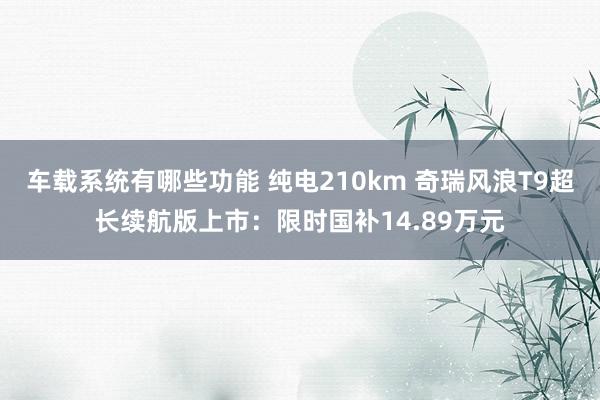 车载系统有哪些功能 纯电210km 奇瑞风浪T9超长续航版上市：限时国补14.89万元