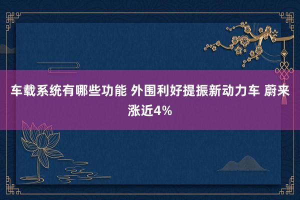 车载系统有哪些功能 外围利好提振新动力车 蔚来涨近4%