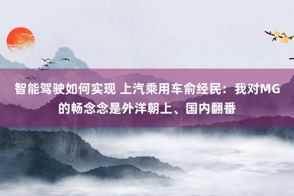 智能驾驶如何实现 上汽乘用车俞经民：我对MG的畅念念是外洋朝上、国内翻番