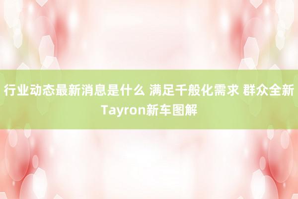 行业动态最新消息是什么 满足千般化需求 群众全新Tayron新车图解