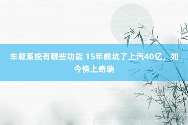 车载系统有哪些功能 15年前坑了上汽40亿，如今傍上奇瑞