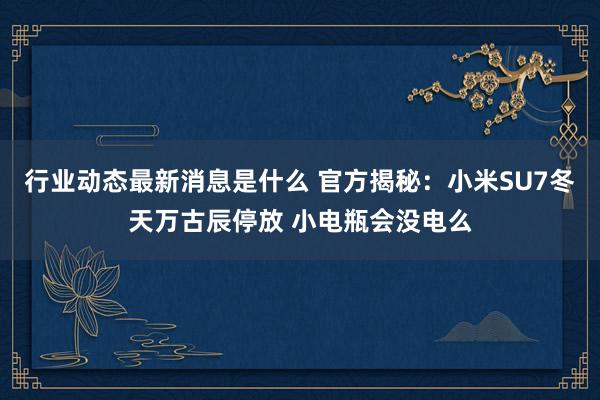 行业动态最新消息是什么 官方揭秘：小米SU7冬天万古辰停放 小电瓶会没电么