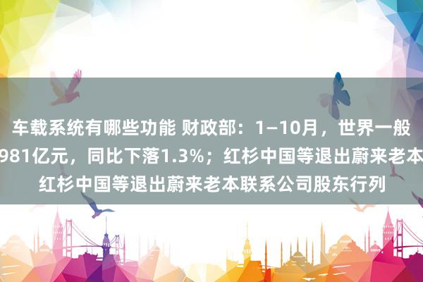 车载系统有哪些功能 财政部：1—10月，世界一般寰球预算收入184981亿元，同比下落1.3%；红杉中国等退出蔚来老本联系公司股东行列