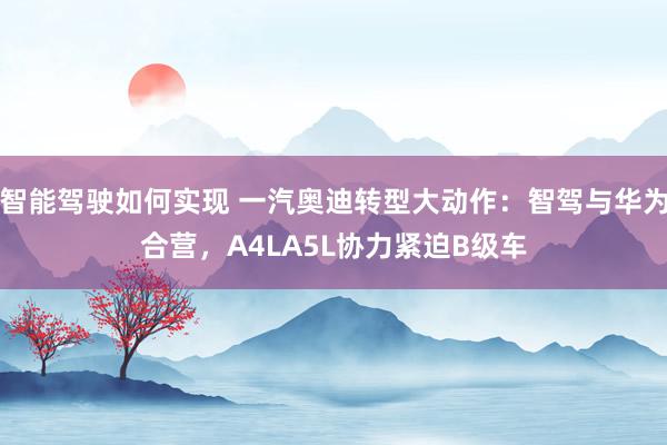 智能驾驶如何实现 一汽奥迪转型大动作：智驾与华为合营，A4LA5L协力紧迫B级车