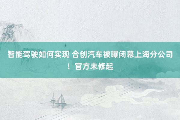 智能驾驶如何实现 合创汽车被曝闭幕上海分公司！官方未修起