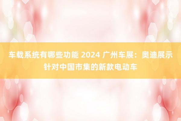 车载系统有哪些功能 2024 广州车展：奥迪展示针对中国市集的新款电动车