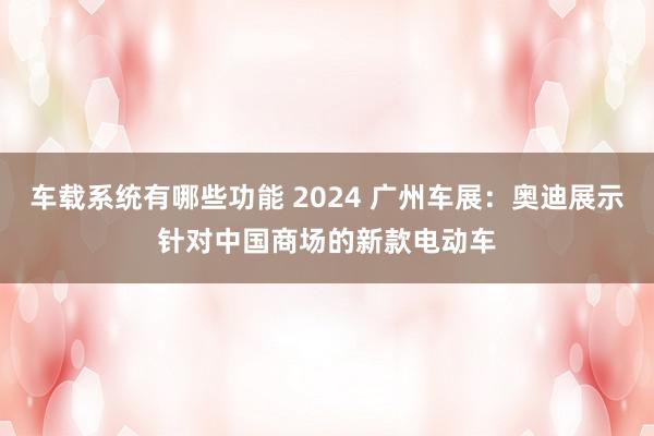 车载系统有哪些功能 2024 广州车展：奥迪展示针对中国商场的新款电动车