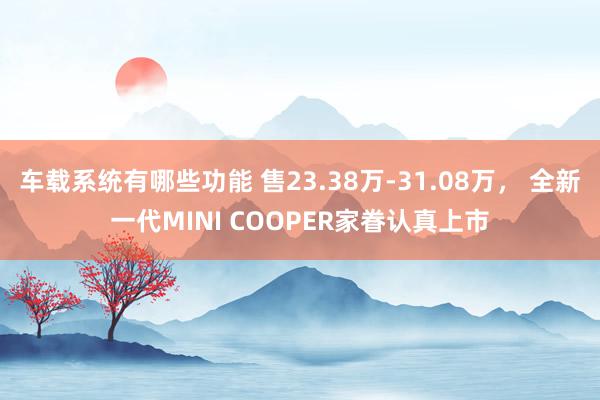 车载系统有哪些功能 售23.38万-31.08万， 全新一代MINI COOPER家眷认真上市