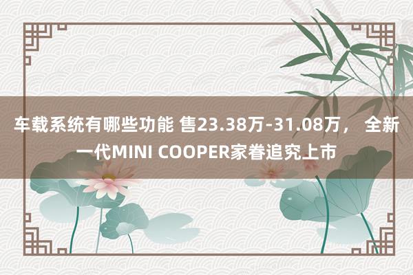 车载系统有哪些功能 售23.38万-31.08万， 全新一代MINI COOPER家眷追究上市