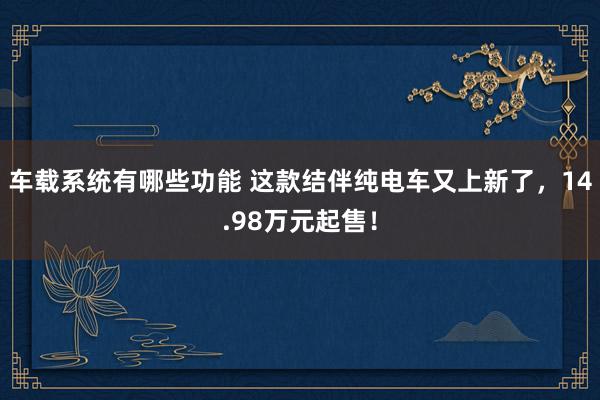 车载系统有哪些功能 这款结伴纯电车又上新了，14.98万元起售！